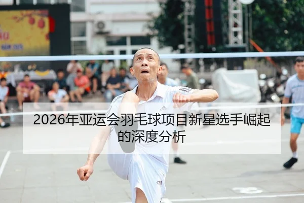 2026年亚运会羽毛球项目新星选手崛起的深度分析