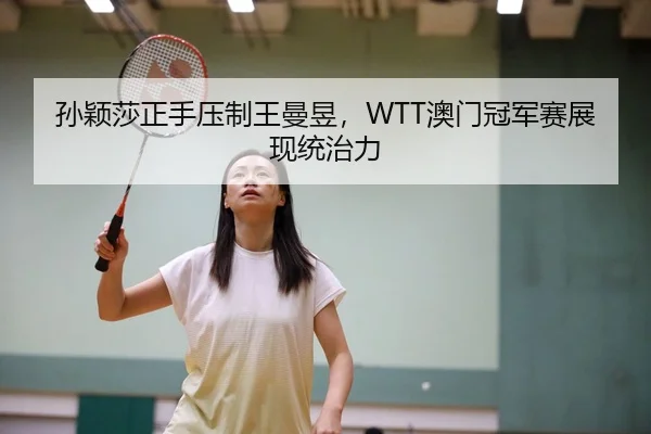 孙颖莎正手压制王曼昱，WTT澳门冠军赛展现统治力