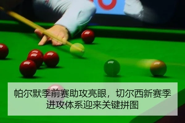 帕尔默季前赛助攻亮眼，切尔西新赛季进攻体系迎来关键拼图