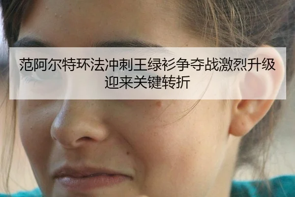 范阿尔特环法冲刺王绿衫争夺战激烈升级迎来关键转折