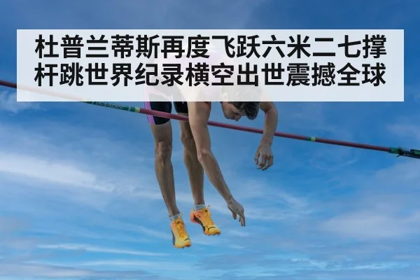 杜普兰蒂斯再度飞跃六米二七撑杆跳世界纪录横空出世震撼全球