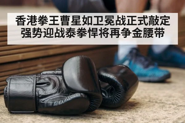 香港拳王曹星如卫冕战正式敲定强势迎战泰拳悍将再争金腰带