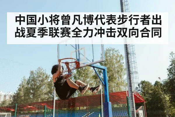 中国小将曾凡博代表步行者出战夏季联赛全力冲击双向合同