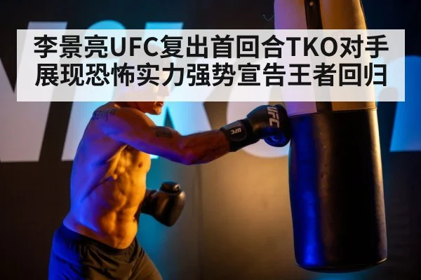 李景亮UFC复出首回合TKO对手展现恐怖实力强势宣告王者回归