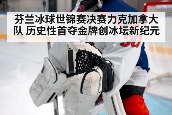 芬兰冰球世锦赛决赛力克加拿大队 历史性首夺金牌创冰坛新纪元