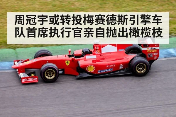 周冠宇或转投梅赛德斯引擎车队首席执行官亲自抛出橄榄枝